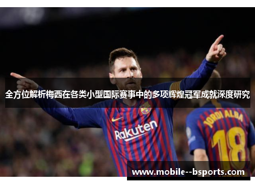 全方位解析梅西在各类小型国际赛事中的多项辉煌冠军成就深度研究