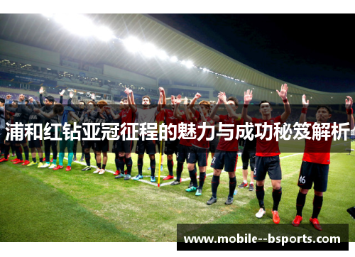 浦和红钻亚冠征程的魅力与成功秘笈解析 浦和红钻亚冠征程的魅力与成功秘笈解析