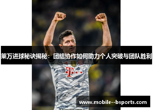 莱万进球秘诀揭秘：团结协作如何助力个人突破与团队胜利