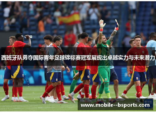 西班牙队勇夺国际青年足球锦标赛冠军展现出卓越实力与未来潜力 西班牙队勇夺国际青年足球锦标赛冠军展现出卓越实力与未来潜力