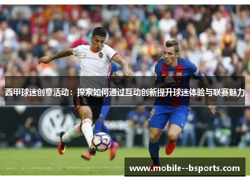 西甲球迷创意活动:探索如何通过互动创新提升球迷体验与联赛魅力 西甲球迷创意活动:探索如何通过互动创新提升球迷体验与联赛魅力