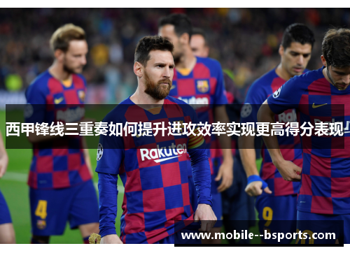 西甲锋线三重奏如何提升进攻效率实现更高得分表现 西甲锋线三重奏如何提升进攻效率实现更高得分表现