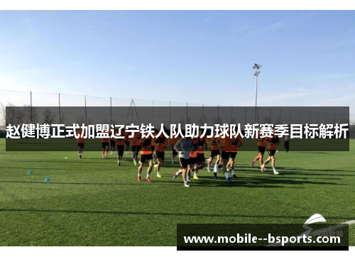 赵健博正式加盟辽宁铁人队助力球队新赛季目标解析