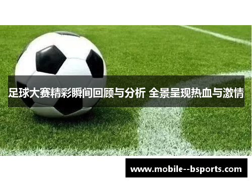 足球大赛精彩瞬间回顾与分析 全景呈现热血与激情
