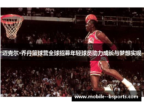 迈克尔·乔丹篮球营全球招募年轻球员助力成长与梦想实现