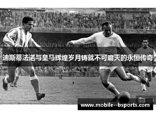 迪斯蒂法诺与皇马辉煌岁月铸就不可磨灭的永恒传奇 迪斯蒂法诺与皇马辉煌岁月铸就不可磨灭的永恒传奇
