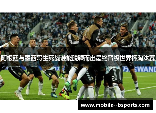 阿根廷与墨西哥生死战谁能脱颖而出最终晋级世界杯淘汰赛