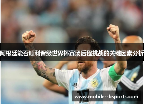 阿根廷能否顺利晋级世界杯赛场后程挑战的关键因素分析