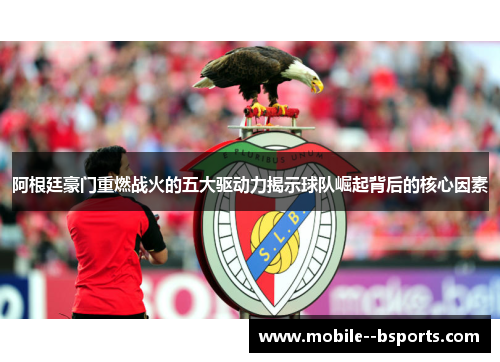 阿根廷豪门重燃战火的五大驱动力揭示球队崛起背后的核心因素