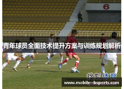 青年球员全面技术提升方案与训练规划解析 青年球员全面技术提升方案与训练规划解析