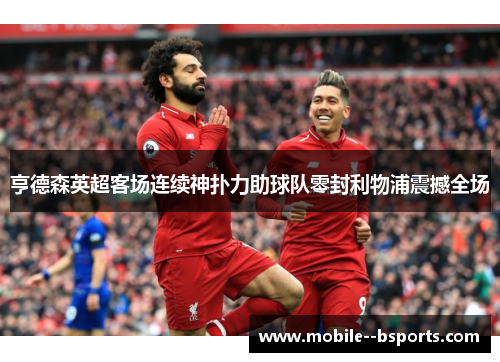 亨德森英超客场连续神扑力助球队零封利物浦震撼全场 亨德森英超客场连续神扑力助球队零封利物浦震撼全场