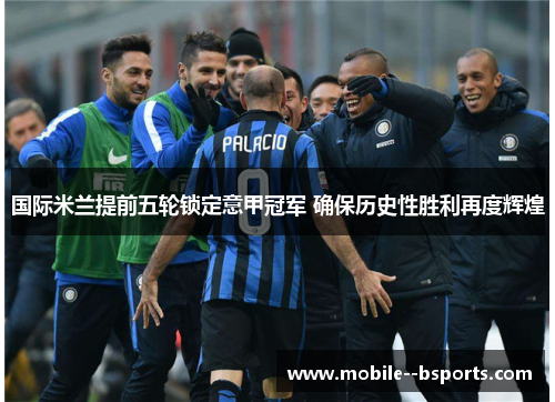 国际米兰提前五轮锁定意甲冠军 确保历史性胜利再度辉煌