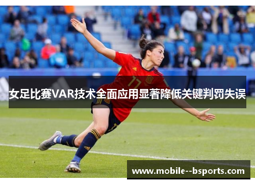女足比赛VAR技术全面应用显著降低关键判罚失误 女足比赛VAR技术全面应用显著降低关键判罚失误