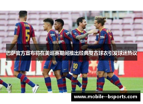 巴萨官方宣布将在美巡赛期间推出经典复古球衣引发球迷热议 巴萨官方宣布将在美巡赛期间推出经典复古球衣引发球迷热议