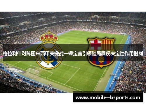 格拉利什对阵国米西甲关键战一锤定音引领胜局展现决定性作用时刻