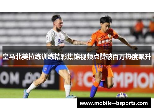 皇马北美拉练训练精彩集锦视频点赞破百万热度飙升