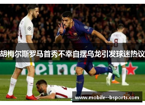 胡梅尔斯罗马首秀不幸自摆乌龙引发球迷热议