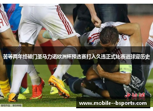 苦等两年终破门圣马力诺欧洲杯预选赛打入久违正式比赛进球迎历史