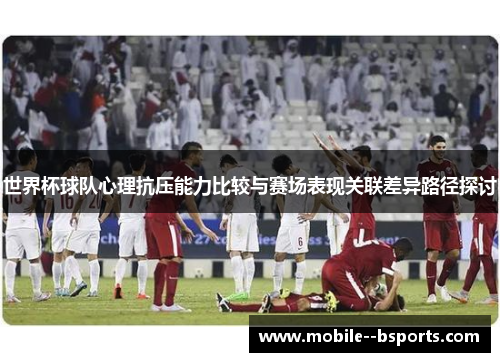 世界杯球队心理抗压能力比较与赛场表现关联差异路径探讨
