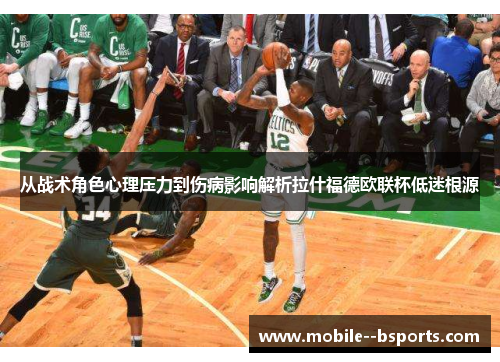 从战术角色心理压力到伤病影响解析拉什福德欧联杯低迷根源