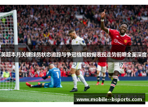 英超本月关键球员状态追踪与争冠格局数据表现走势前瞻全面深度 英超本月关键球员状态追踪与争冠格局数据表现走势前瞻全面深度