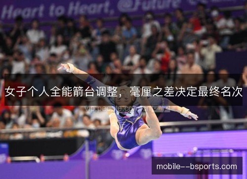女子个人全能箭台调整，毫厘之差决定最终名次