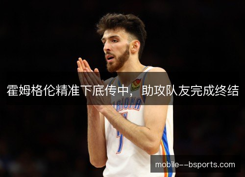 霍姆格伦精准下底传中，助攻队友完成终结