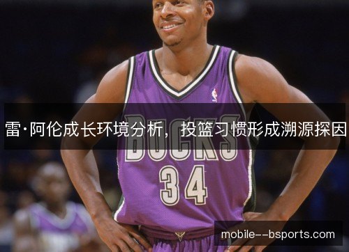 雷·阿伦成长环境分析,投篮习惯形成溯源探因 雷·阿伦成长环境分析,投篮习惯形成溯源探因