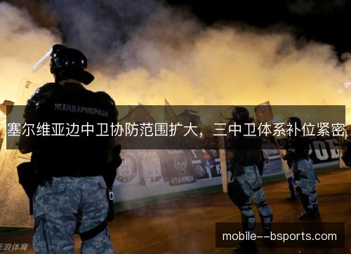 塞尔维亚边中卫协防范围扩大,三中卫体系补位紧密 塞尔维亚边中卫协防范围扩大,三中卫体系补位紧密